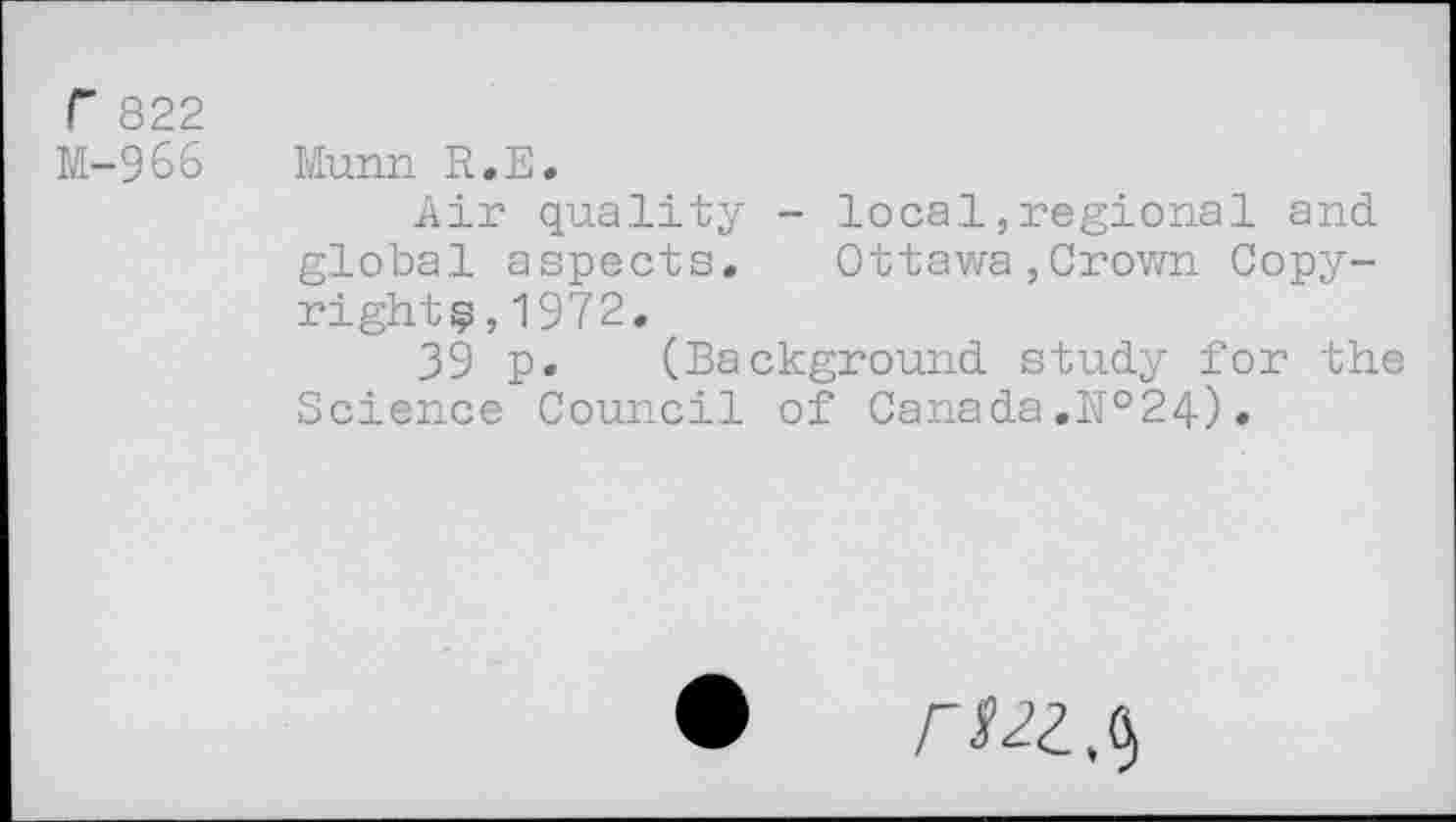 ﻿r 822
M-966
Munn R.E.
Air quality - local,regional and global aspects. Ottawa,Crown Copy-right?,1972.
39 p. (Background study for the Science Council of Canada .№24).